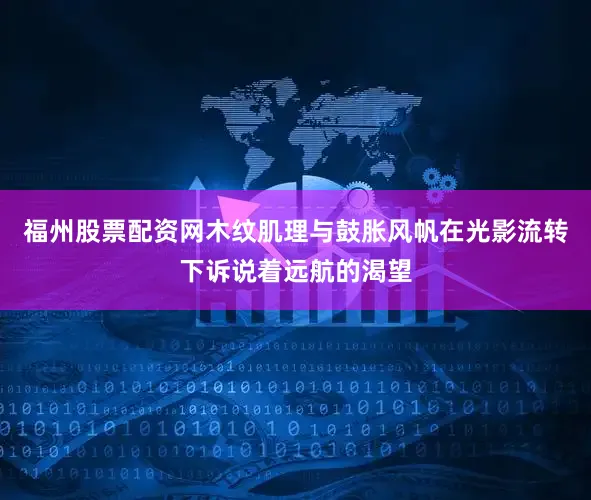 福州股票配资网木纹肌理与鼓胀风帆在光影流转下诉说着远航的渴望