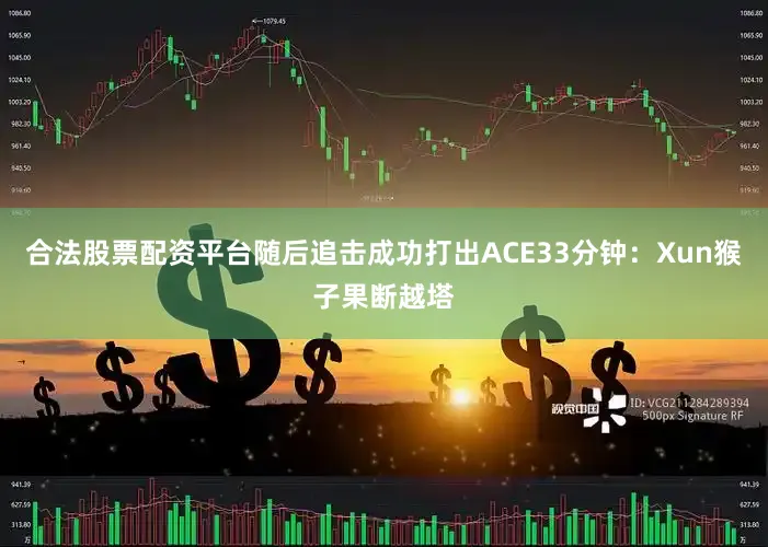 合法股票配资平台随后追击成功打出ACE33分钟：Xun猴子果断越塔