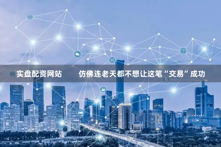 实盘配资网站        仿佛连老天都不想让这笔“交易”成功