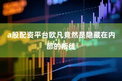 a股配资平台欧凡竟然是隐藏在内部的叛徒