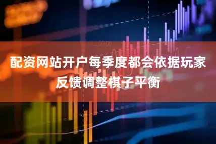 配资网站开户每季度都会依据玩家反馈调整棋子平衡