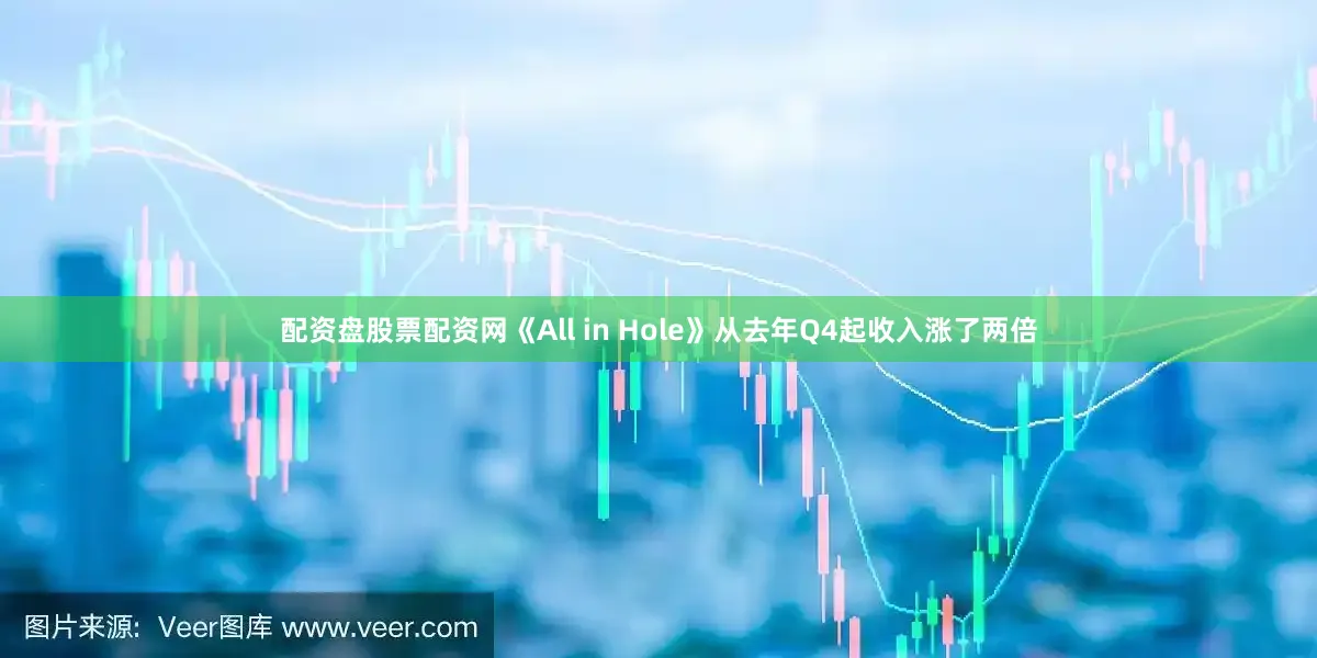 配资盘股票配资网《All in Hole》从去年Q4起收入涨了两倍