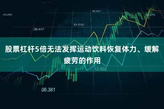 股票杠杆5倍无法发挥运动饮料恢复体力、缓解疲劳的作用