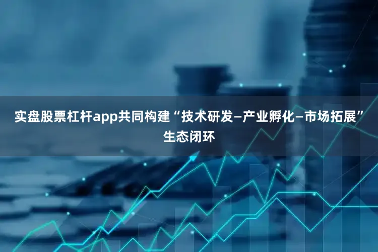 实盘股票杠杆app共同构建“技术研发—产业孵化—市场拓展”生态闭环